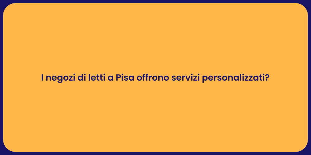 I negozi di letti a Pisa offrono servizi personalizzati?
