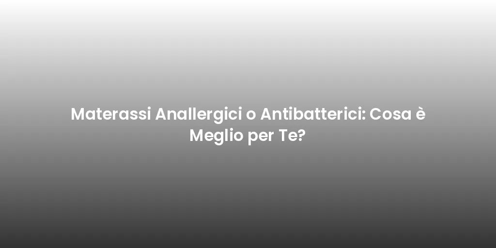 Materassi Anallergici o Antibatterici: Cosa è Meglio per Te?