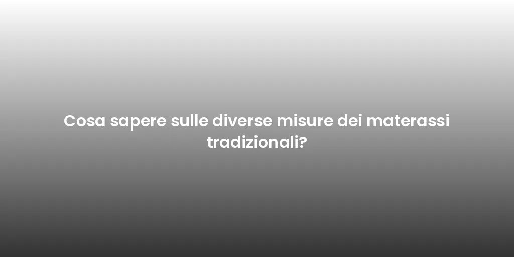 Cosa sapere sulle diverse misure dei materassi tradizionali?