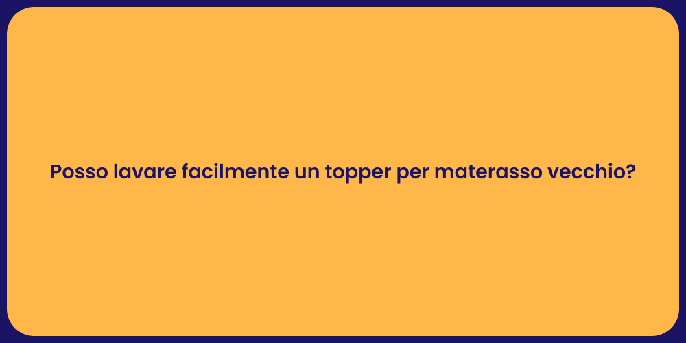 Posso lavare facilmente un topper per materasso vecchio?