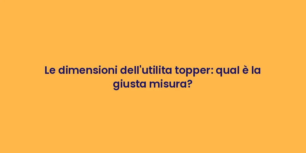 Le dimensioni dell'utilita topper: qual è la giusta misura?