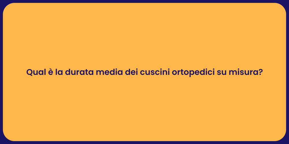 Qual è la durata media dei cuscini ortopedici su misura?