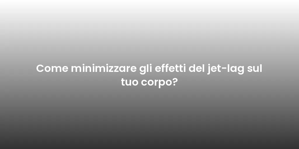 Come minimizzare gli effetti del jet-lag sul tuo corpo?