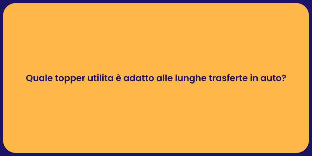 Quale topper utilita è adatto alle lunghe trasferte in auto?