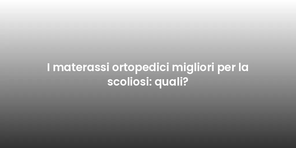 I materassi ortopedici migliori per la scoliosi: quali?