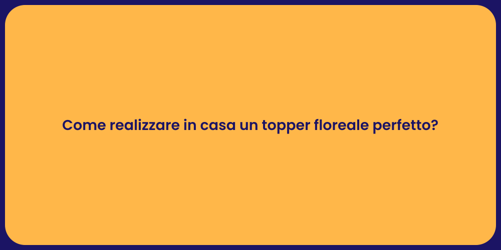 Come realizzare in casa un topper floreale perfetto?