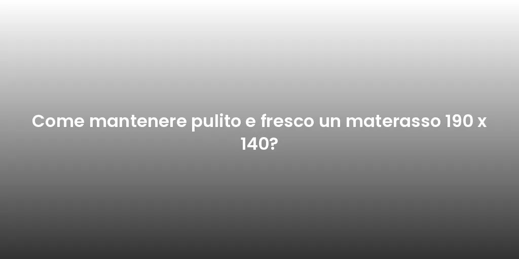 Come mantenere pulito e fresco un materasso 190 x 140?
