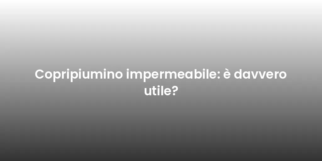 Copripiumino impermeabile: è davvero utile?