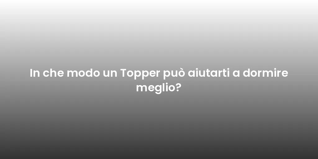 In che modo un Topper può aiutarti a dormire meglio?