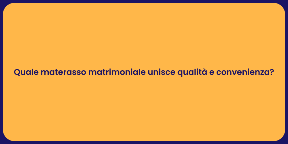 Quale materasso matrimoniale unisce qualità e convenienza?