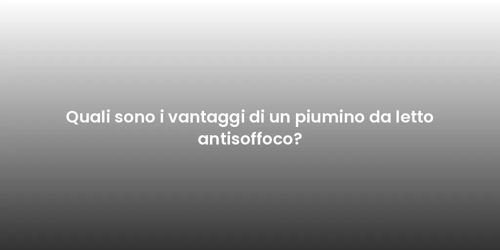 Quali sono i vantaggi di un piumino da letto antisoffoco?
