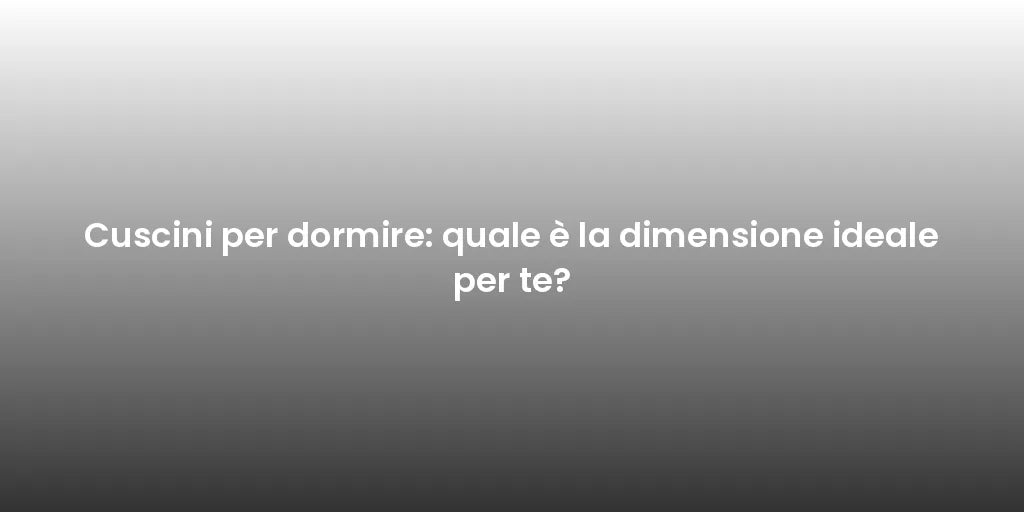 Cuscini per dormire: quale è la dimensione ideale per te?