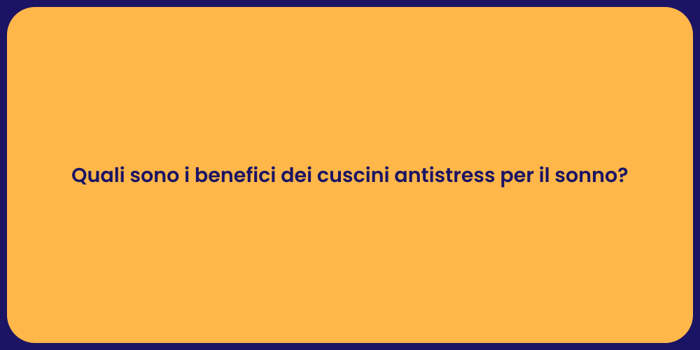 Quali sono i benefici dei cuscini antistress per il sonno?