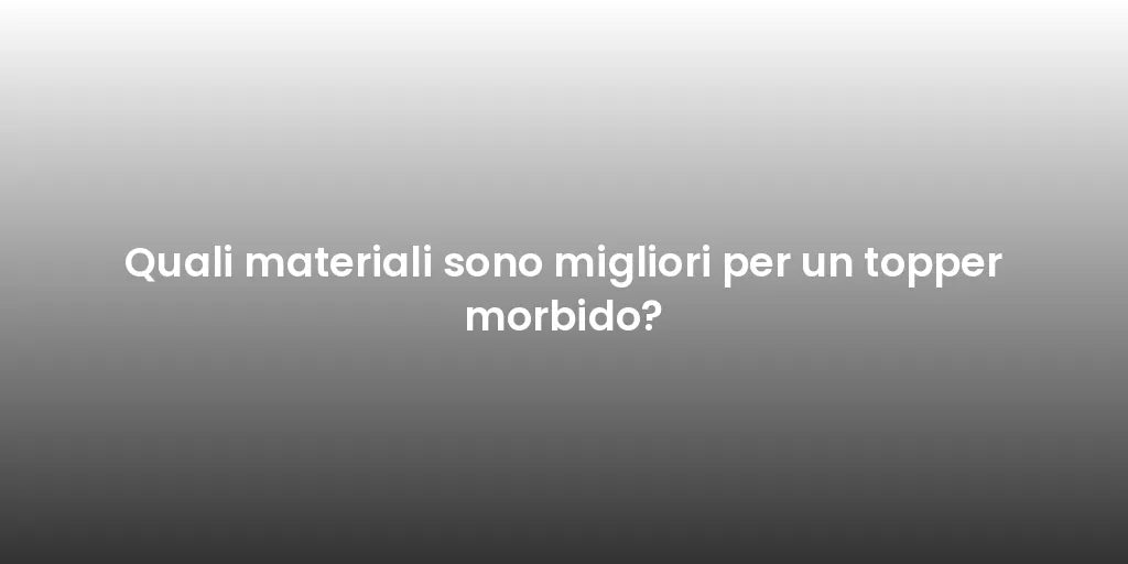 Quali materiali sono migliori per un topper morbido?
