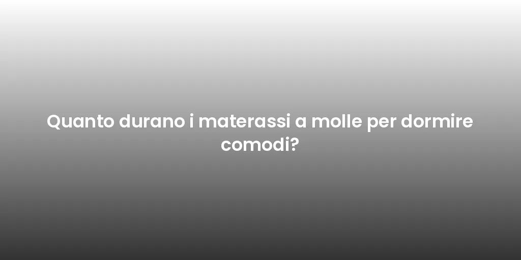 Quanto durano i materassi a molle per dormire comodi?