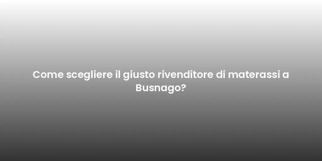 Come scegliere il giusto rivenditore di materassi a Busnago?