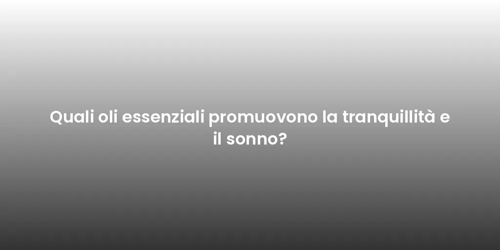Quali oli essenziali promuovono la tranquillità e il sonno?
