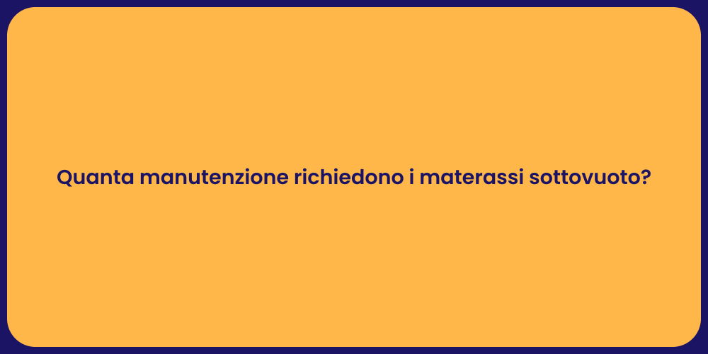 Quanta manutenzione richiedono i materassi sottovuoto?