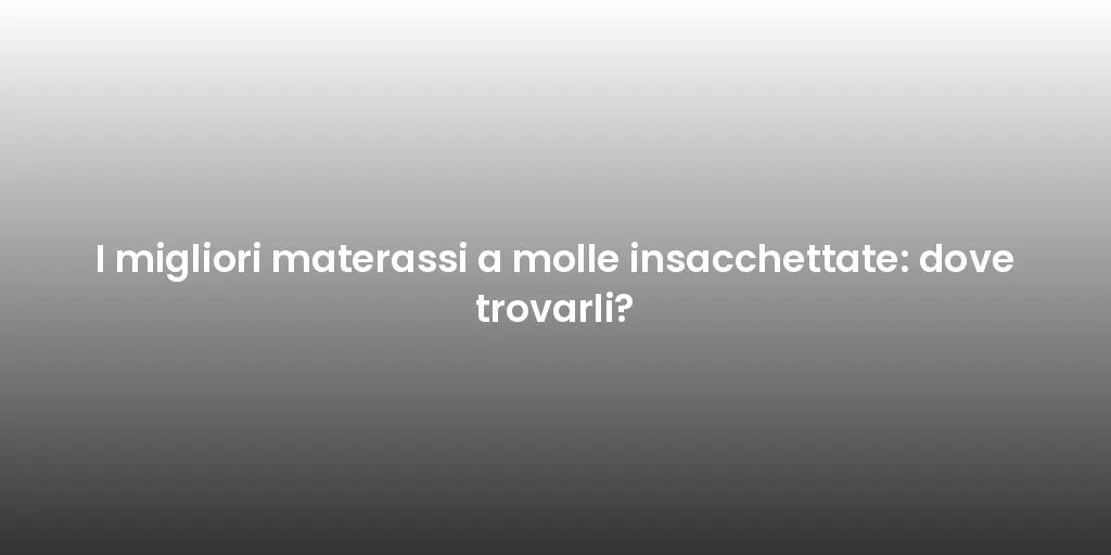 I migliori materassi a molle insacchettate: dove trovarli?
