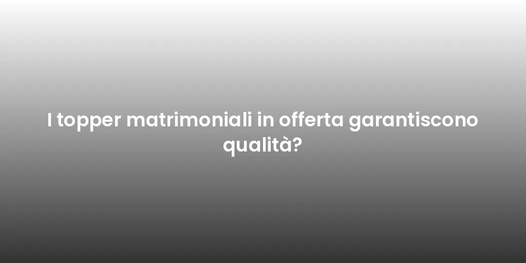 I topper matrimoniali in offerta garantiscono qualità?