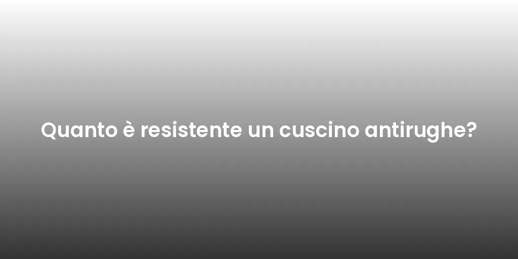 Quanto è resistente un cuscino antirughe?