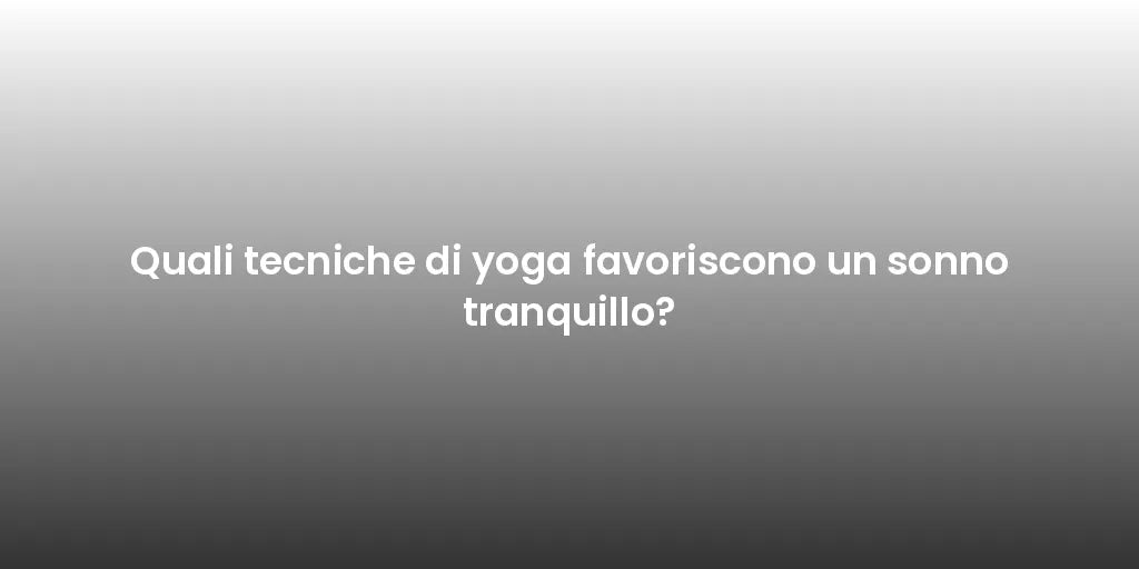 Quali tecniche di yoga favoriscono un sonno tranquillo?