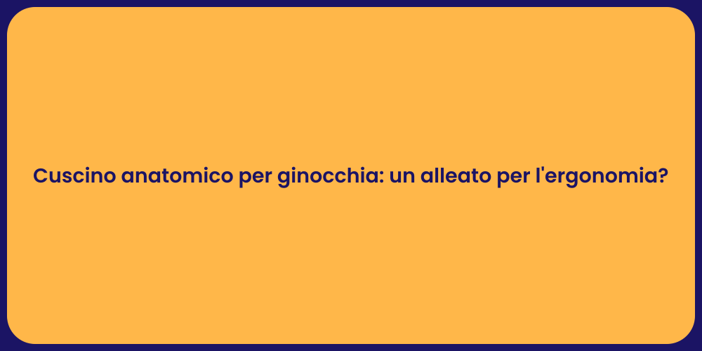 Cuscino anatomico per ginocchia: un alleato per l'ergonomia?