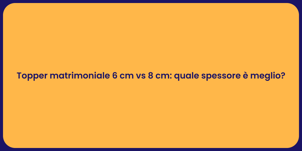 Topper matrimoniale 6 cm vs 8 cm: quale spessore è meglio?