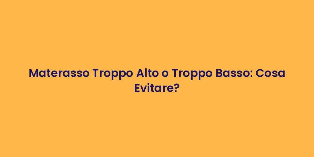 Materasso Troppo Alto o Troppo Basso: Cosa Evitare?