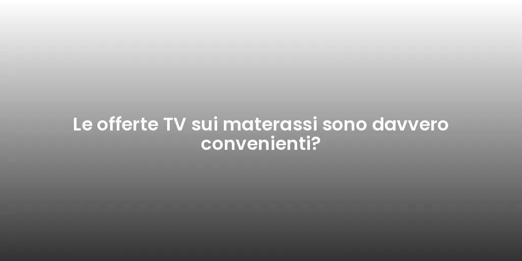 Le offerte TV sui materassi sono davvero convenienti?