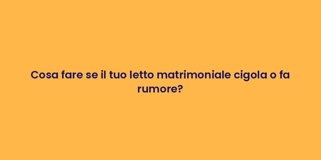 Cosa fare se il tuo letto matrimoniale cigola o fa rumore?
