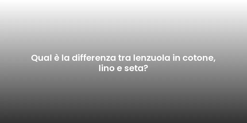 Qual è la differenza tra lenzuola in cotone, lino e seta?