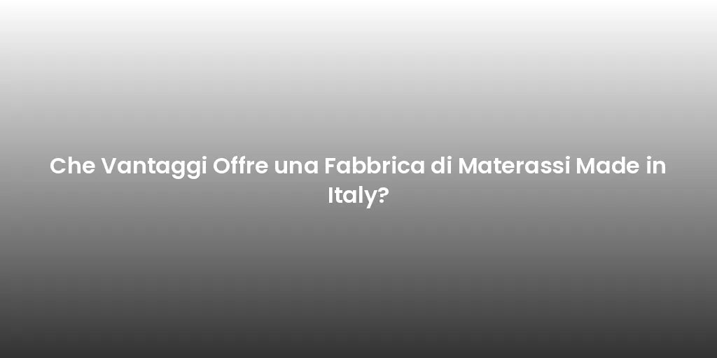 Che Vantaggi Offre una Fabbrica di Materassi Made in Italy?