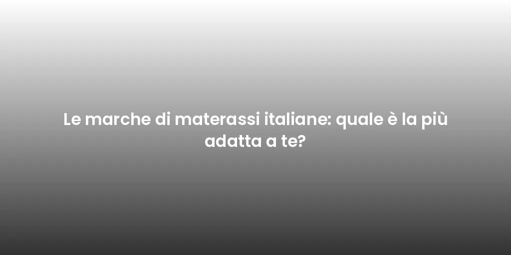 Le marche di materassi italiane: quale è la più adatta a te?