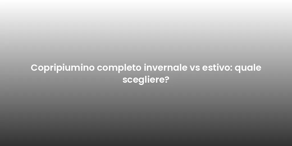 Copripiumino completo invernale vs estivo: quale scegliere?