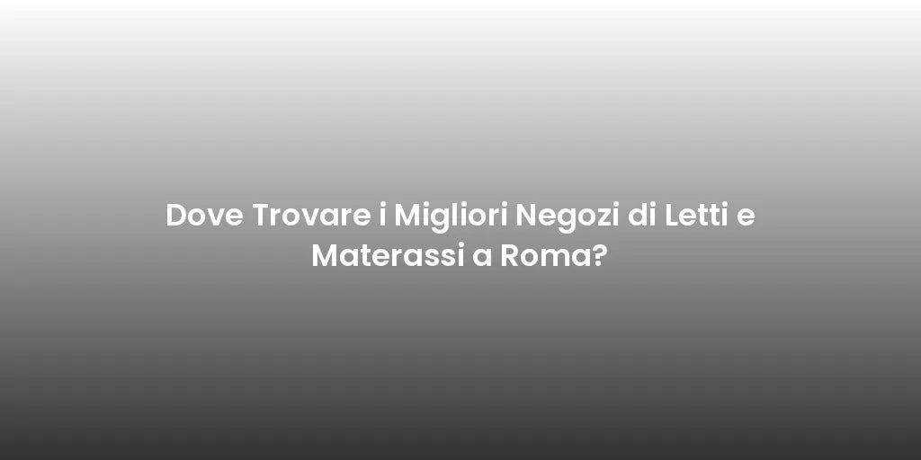 Dove Trovare i Migliori Negozi di Letti e Materassi a Roma?