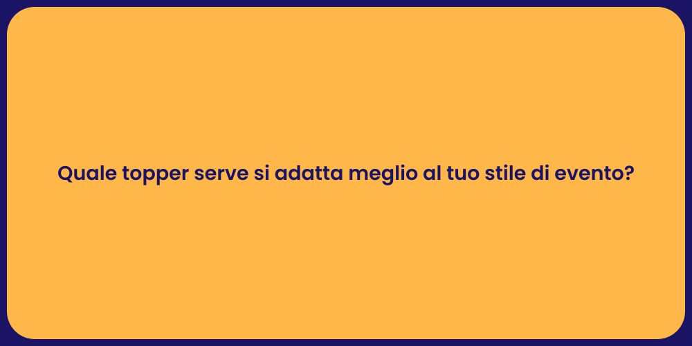 Quale topper serve si adatta meglio al tuo stile di evento?
