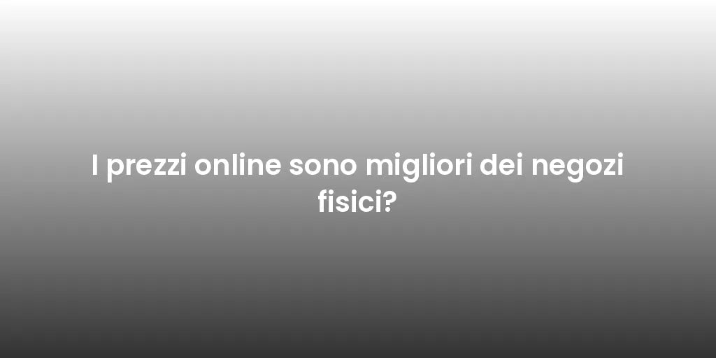 I prezzi online sono migliori dei negozi fisici?