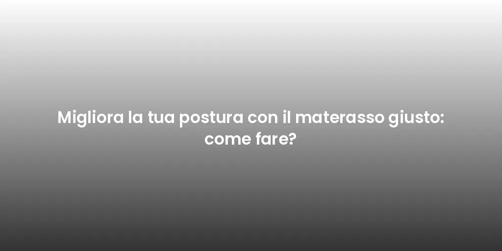Migliora la tua postura con il materasso giusto: come fare?