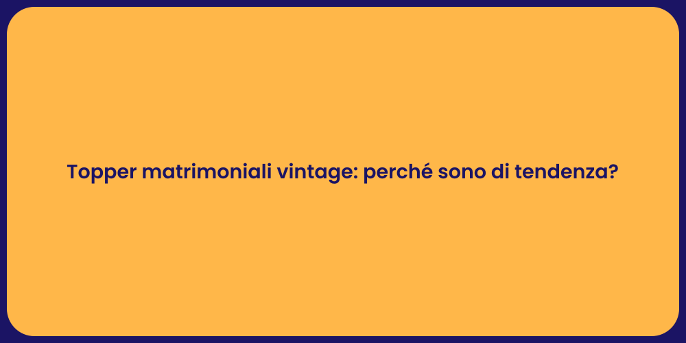 Topper matrimoniali vintage: perché sono di tendenza?