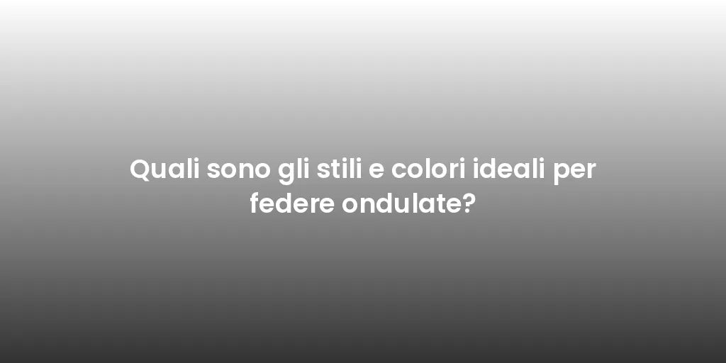 Quali sono gli stili e colori ideali per federe ondulate?