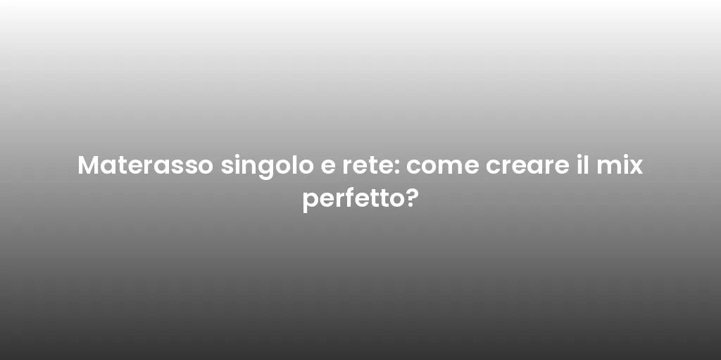 Materasso singolo e rete: come creare il mix perfetto?