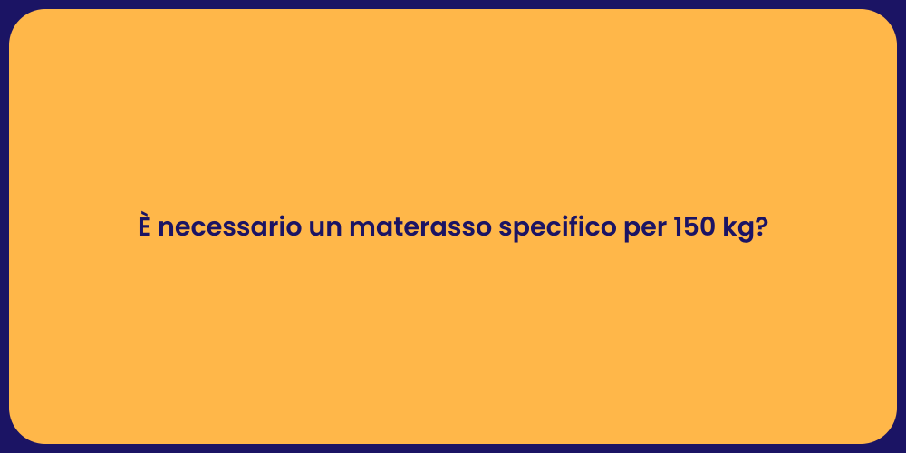 È necessario un materasso specifico per 150 kg?