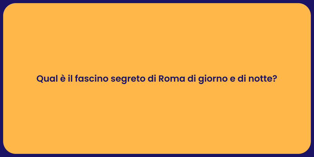 Qual è il fascino segreto di Roma di giorno e di notte?
