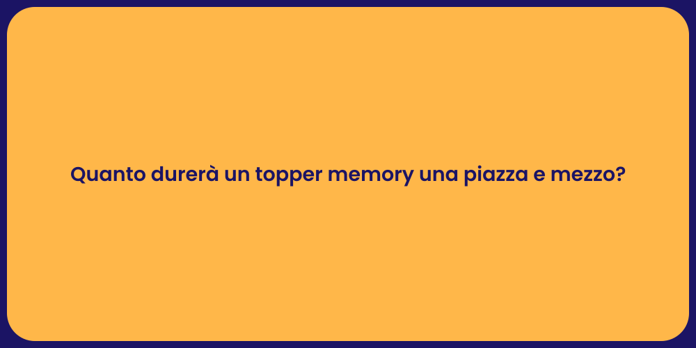 Quanto durerà un topper memory una piazza e mezzo?