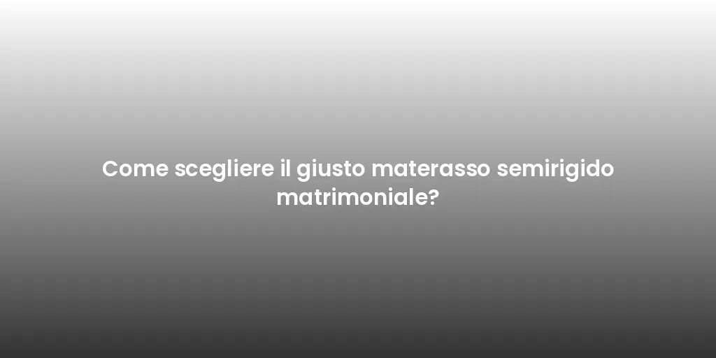 Come scegliere il giusto materasso semirigido matrimoniale?