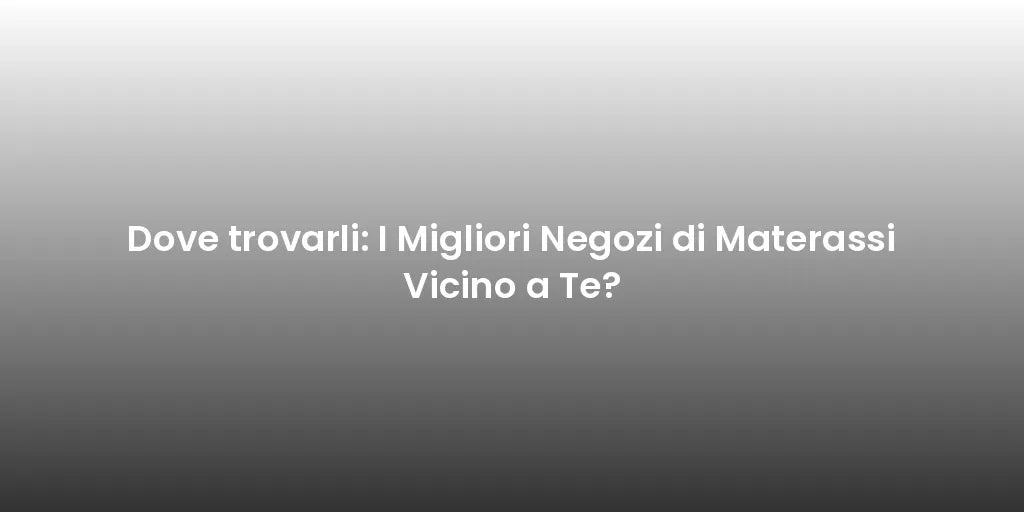 Dove trovarli: I Migliori Negozi di Materassi Vicino a Te?
