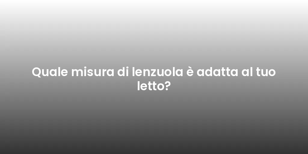 Quale misura di lenzuola è adatta al tuo letto?