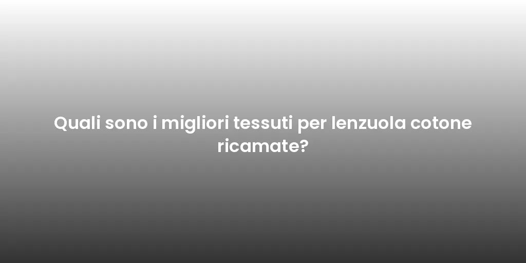 Quali sono i migliori tessuti per lenzuola cotone ricamate?
