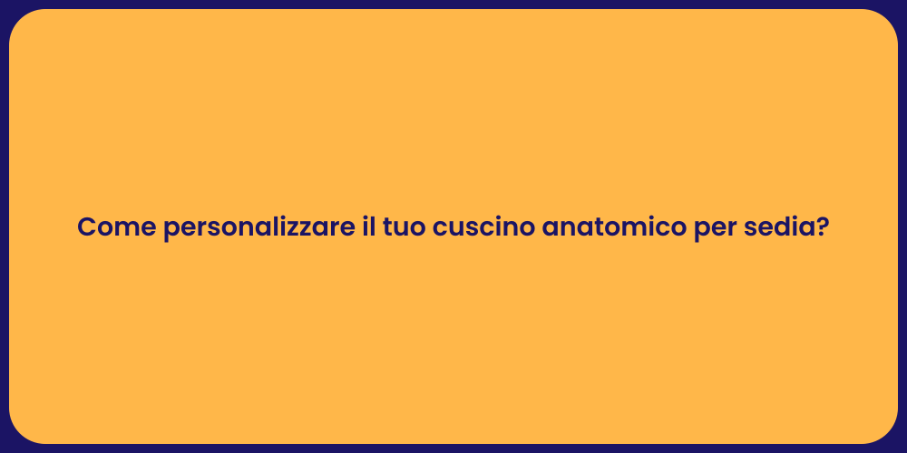 Come personalizzare il tuo cuscino anatomico per sedia?